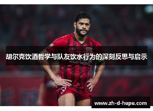 胡尔克饮酒哲学与队友饮水行为的深刻反思与启示 胡尔克饮酒哲学与队友饮水行为的深刻反思与启示