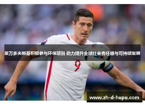 莱万多夫斯基积极参与环保项目 助力提升全球社会责任感与可持续发展 莱万多夫斯基积极参与环保项目 助力提升全球社会责任感与可持续发展