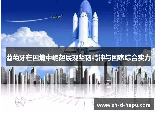葡萄牙在困境中崛起展现坚韧精神与国家综合实力 葡萄牙在困境中崛起展现坚韧精神与国家综合实力