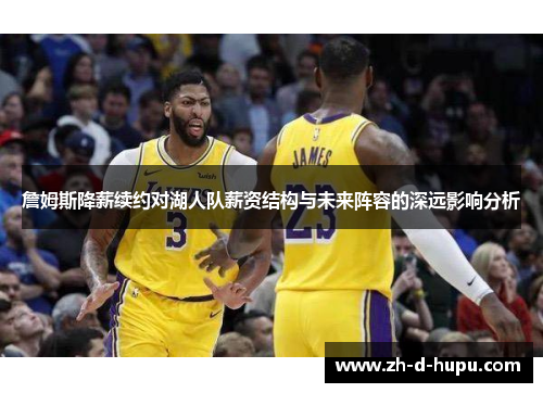 詹姆斯降薪续约对湖人队薪资结构与未来阵容的深远影响分析 詹姆斯降薪续约对湖人队薪资结构与未来阵容的深远影响分析