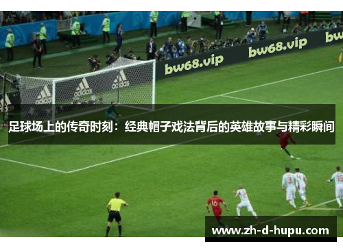 足球场上的传奇时刻:经典帽子戏法背后的英雄故事与精彩瞬间 足球场上的传奇时刻:经典帽子戏法背后的英雄故事与精彩瞬间