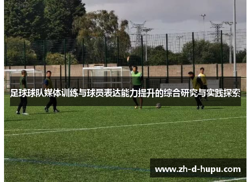 足球球队媒体训练与球员表达能力提升的综合研究与实践探索 足球球队媒体训练与球员表达能力提升的综合研究与实践探索