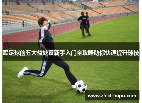 踢足球的五大益处及新手入门全攻略助你快速提升球技