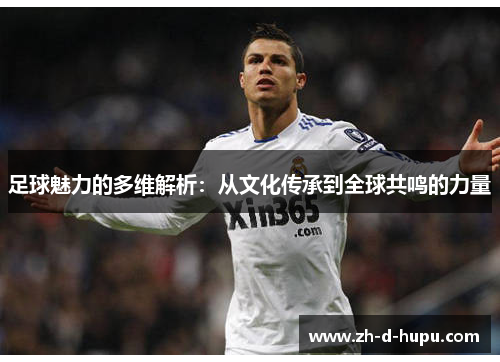 足球魅力的多维解析:从文化传承到全球共鸣的力量 足球魅力的多维解析:从文化传承到全球共鸣的力量