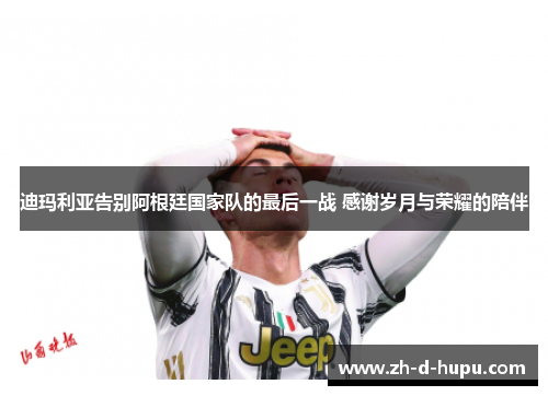 迪玛利亚告别阿根廷国家队的最后一战 感谢岁月与荣耀的陪伴 迪玛利亚告别阿根廷国家队的最后一战 感谢岁月与荣耀的陪伴