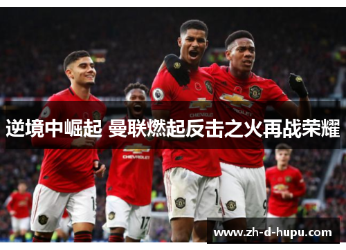 逆境中崛起 曼联燃起反击之火再战荣耀 逆境中崛起 曼联燃起反击之火再战荣耀