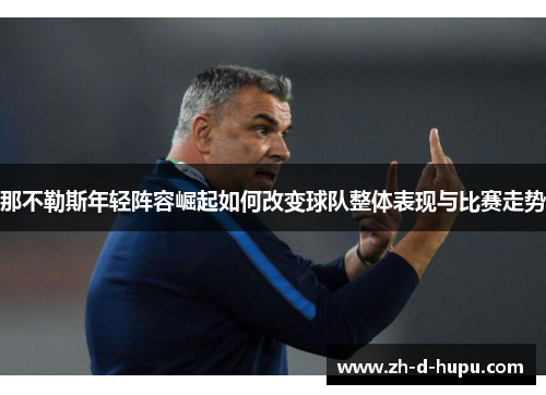 那不勒斯年轻阵容崛起如何改变球队整体表现与比赛走势 那不勒斯年轻阵容崛起如何改变球队整体表现与比赛走势