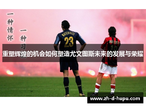 重塑辉煌的机会如何塑造尤文图斯未来的发展与荣耀 重塑辉煌的机会如何塑造尤文图斯未来的发展与荣耀