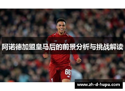 阿诺德加盟皇马后的前景分析与挑战解读