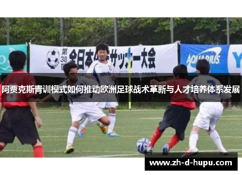 阿贾克斯青训模式如何推动欧洲足球战术革新与人才培养体系发展