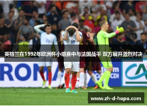 英格兰在1992年欧洲杯小组赛中与法国战平 双方展开激烈对决 英格兰在1992年欧洲杯小组赛中与法国战平 双方展开激烈对决