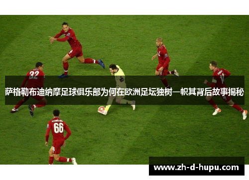 萨格勒布迪纳摩足球俱乐部为何在欧洲足坛独树一帜其背后故事揭秘 萨格勒布迪纳摩足球俱乐部为何在欧洲足坛独树一帜其背后故事揭秘