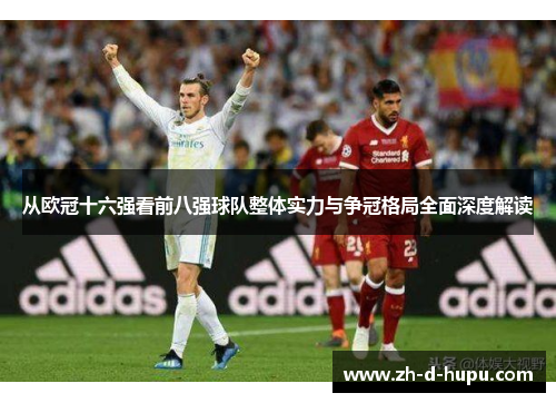 从欧冠十六强看前八强球队整体实力与争冠格局全面深度解读