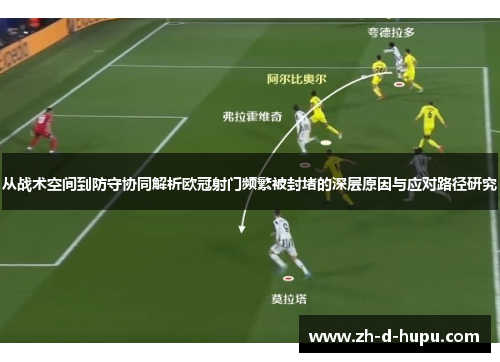 从战术空间到防守协同解析欧冠射门频繁被封堵的深层原因与应对路径研究 从战术空间到防守协同解析欧冠射门频繁被封堵的深层原因与应对路径研究
