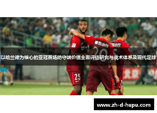 以哈兰德为核心的亚冠赛场防守端价值全面评估研究与战术体系及现代足球 以哈兰德为核心的亚冠赛场防守端价值全面评估研究与战术体系及现代足球