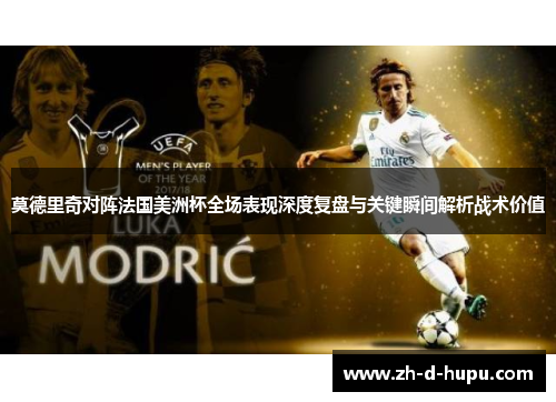 莫德里奇对阵法国美洲杯全场表现深度复盘与关键瞬间解析战术价值 莫德里奇对阵法国美洲杯全场表现深度复盘与关键瞬间解析战术价值