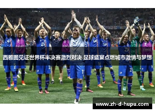 西雅图见证世界杯半决赛激烈对决 足球盛宴点燃城市激情与梦想