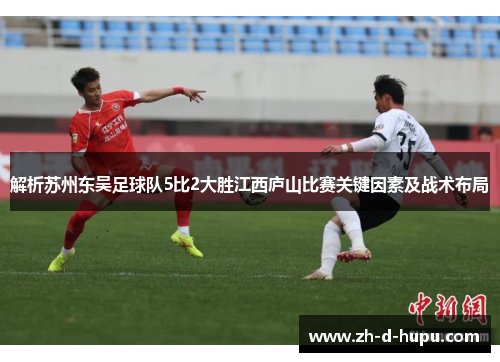 解析苏州东吴足球队5比2大胜江西庐山比赛关键因素及战术布局