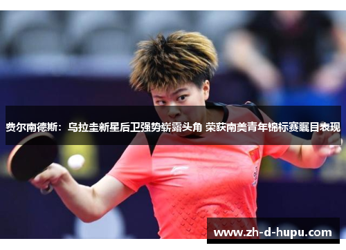 费尔南德斯：乌拉圭新星后卫强势崭露头角 荣获南美青年锦标赛瞩目表现