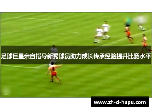 足球巨星亲自指导新秀球员助力成长传承经验提升比赛水平