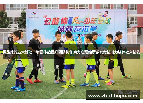 踢足球的五大好处:增强体能提升团队协作助力心理健康激发竞技潜力培养社交技能 踢足球的五大好处:增强体能提升团队协作助力心理健康激发竞技潜力培养社交技能