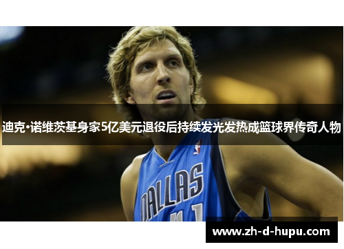 迪克·诺维茨基身家5亿美元退役后持续发光发热成篮球界传奇人物