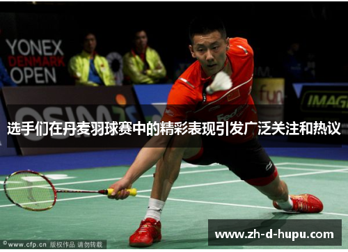 选手们在丹麦羽球赛中的精彩表现引发广泛关注和热议 选手们在丹麦羽球赛中的精彩表现引发广泛关注和热议