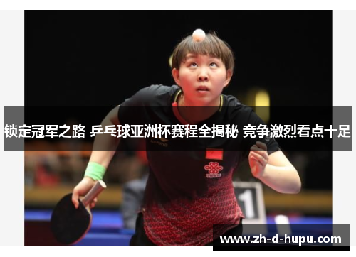 锁定冠军之路 乒乓球亚洲杯赛程全揭秘 竞争激烈看点十足