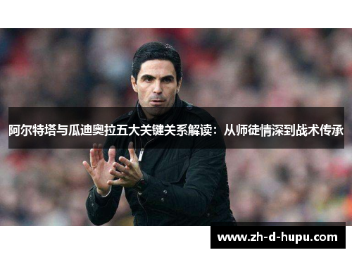 阿尔特塔与瓜迪奥拉五大关键关系解读：从师徒情深到战术传承