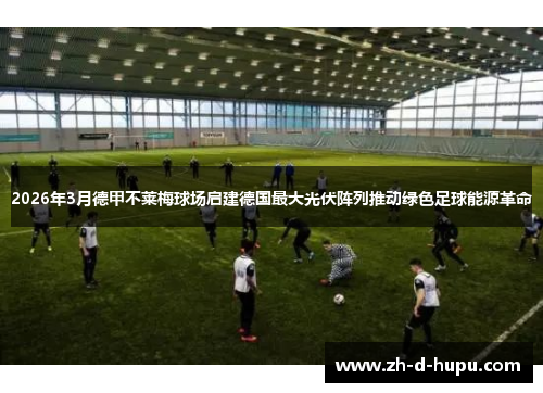 2026年3月德甲不莱梅球场启建德国最大光伏阵列推动绿色足球能源革命