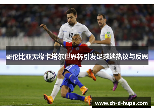 哥伦比亚无缘卡塔尔世界杯引发足球迷热议与反思