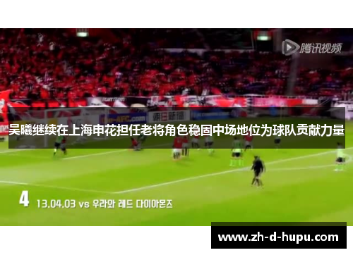 吴曦继续在上海申花担任老将角色稳固中场地位为球队贡献力量 吴曦继续在上海申花担任老将角色稳固中场地位为球队贡献力量