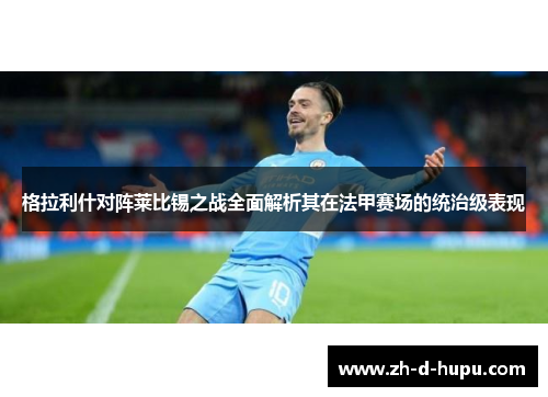 格拉利什对阵莱比锡之战全面解析其在法甲赛场的统治级表现