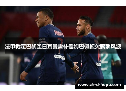 法甲裁定巴黎圣日耳曼需补偿姆巴佩拖欠薪酬风波