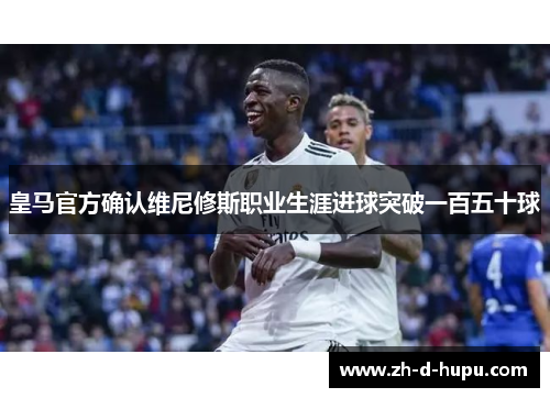 皇马官方确认维尼修斯职业生涯进球突破一百五十球
