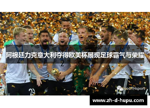 阿根廷力克意大利夺得欧美杯展现足球霸气与荣耀