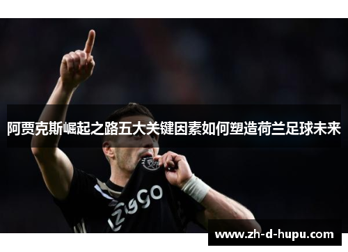 阿贾克斯崛起之路五大关键因素如何塑造荷兰足球未来