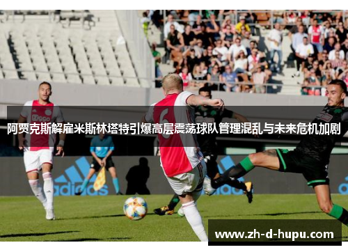 阿贾克斯解雇米斯林塔特引爆高层震荡球队管理混乱与未来危机加剧