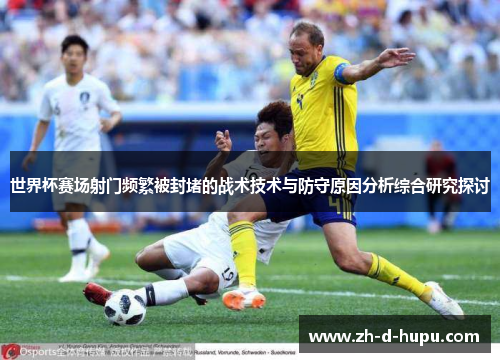 世界杯赛场射门频繁被封堵的战术技术与防守原因分析综合研究探讨 世界杯赛场射门频繁被封堵的战术技术与防守原因分析综合研究探讨
