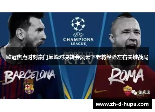 欧冠焦点时刻豪门巅峰对决转会风云下老将经验左右关键战局