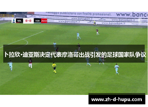 卜拉欣·迪亚斯决定代表摩洛哥出战引发的足球国家队争议 卜拉欣·迪亚斯决定代表摩洛哥出战引发的足球国家队争议