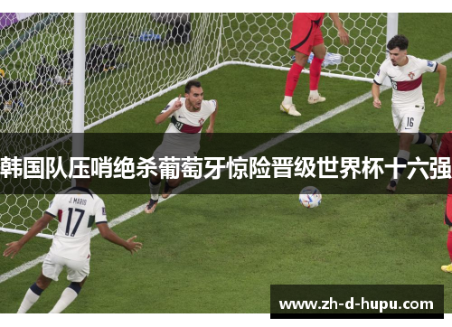 韩国队压哨绝杀葡萄牙惊险晋级世界杯十六强 韩国队压哨绝杀葡萄牙惊险晋级世界杯十六强