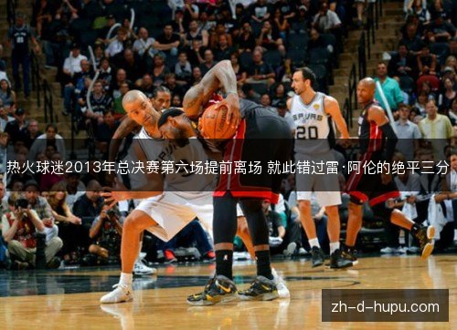 热火球迷2013年总决赛第六场提前离场 就此错过雷·阿伦的绝平三分